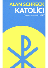 Katolíci : čemu opravdu věří? /  Alan Schreck ; překlad Pavel Štička Cover Image